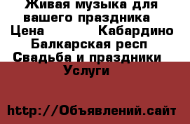 Живая музыка для вашего праздника › Цена ­ 2 500 - Кабардино-Балкарская респ. Свадьба и праздники » Услуги   